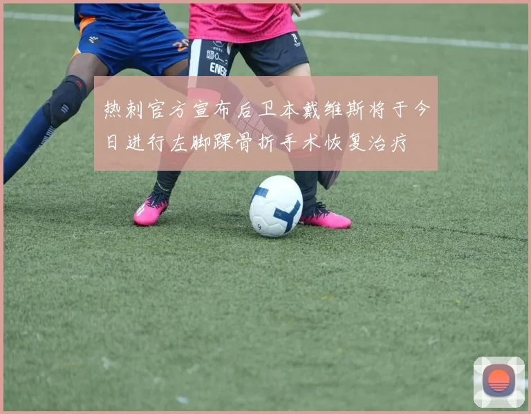热刺官方宣布后卫本戴维斯将于今日进行左脚踝骨折手术恢复治疗