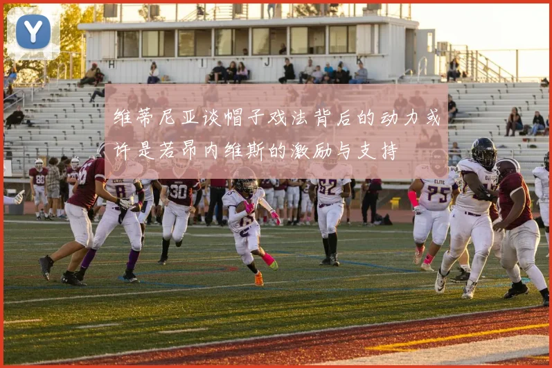 维蒂尼亚谈帽子戏法背后的动力或许是若昂内维斯的激励与支持