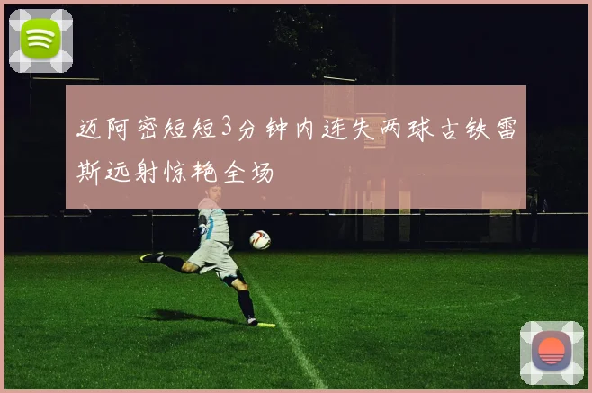迈阿密短短3分钟内连失两球古铁雷斯远射惊艳全场