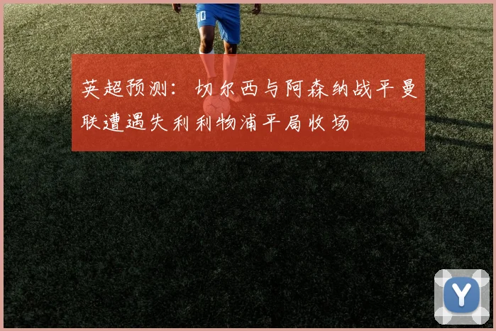英超预测：切尔西与阿森纳战平曼联遭遇失利利物浦平局收场