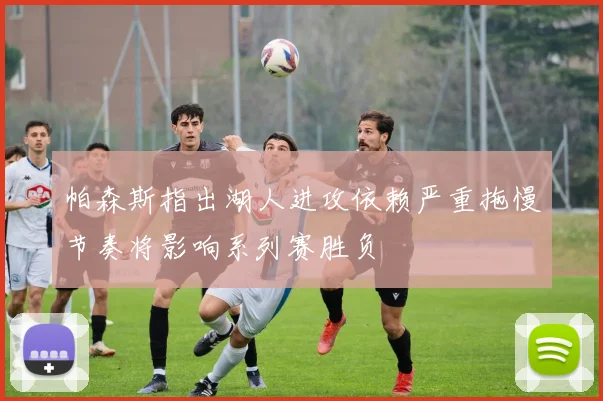 帕森斯指出湖人进攻依赖严重拖慢节奏将影响系列赛胜负
