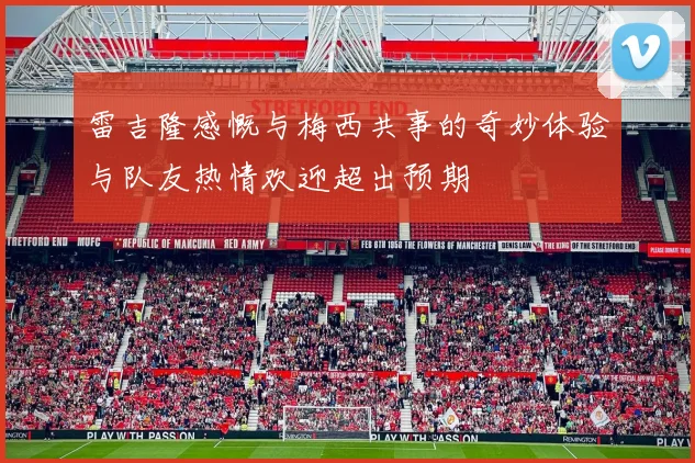 雷吉隆感慨与梅西共事的奇妙体验与队友热情欢迎超出预期