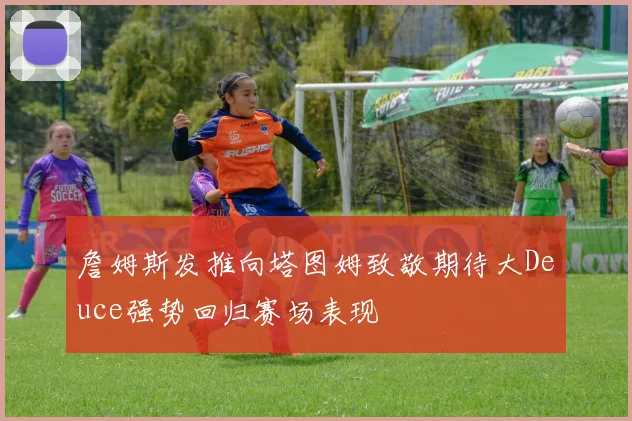 詹姆斯发推向塔图姆致敬期待大Deuce强势回归赛场表现