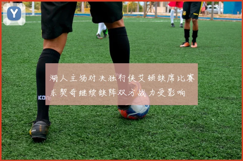 湖人主场对决独行侠艾顿缺席比赛东契奇继续缺阵双方战力受影响