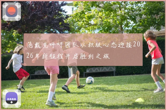 范戴克呼吁团队以积极心态迎接2026年新征程开启胜利之旅