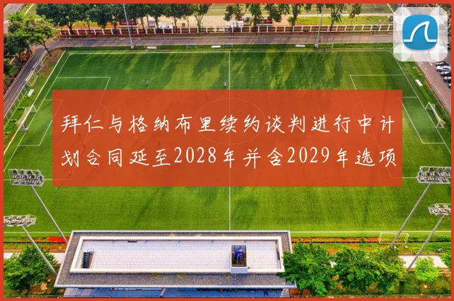 拜仁与格纳布里续约谈判进行中计划合同延至2028年并含2029年选项