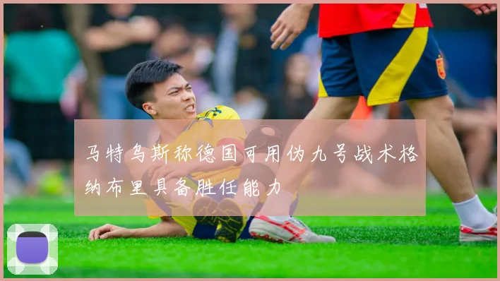 马特乌斯称德国可用伪九号战术格纳布里具备胜任能力