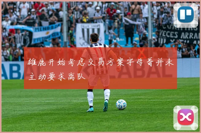 雄鹿开始考虑交易方案字母哥并未主动要求离队