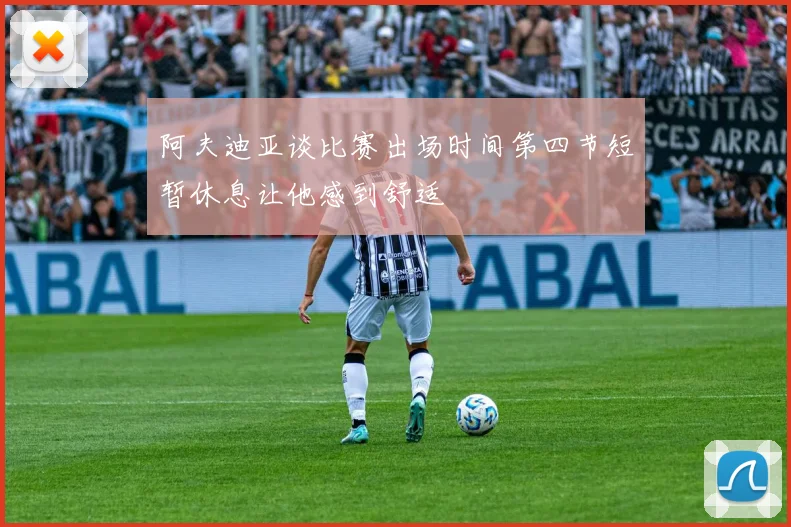 阿夫迪亚谈比赛出场时间第四节短暂休息让他感到舒适
