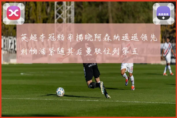 英超夺冠赔率揭晓阿森纳遥遥领先利物浦紧随其后曼联位列第五