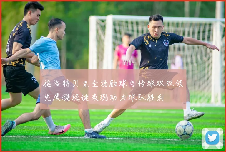 施洛特贝克全场触球与传球双双领先展现稳健表现助力球队胜利