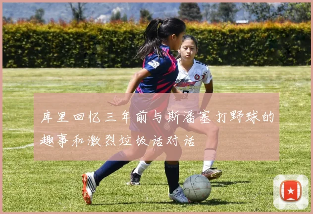 库里回忆三年前与斯潘塞打野球的趣事和激烈垃圾话对话