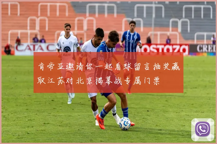 肯帝亚邀请你一起看球留言抽奖赢取江苏对北京揭幕战专属门票