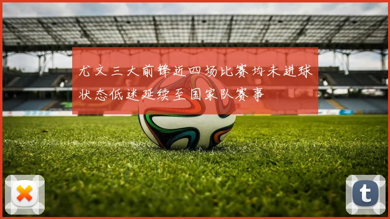 尤文三大前锋近四场比赛均未进球状态低迷延续至国家队赛事