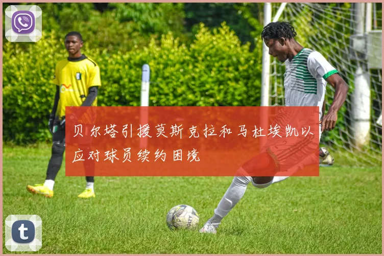 贝尔塔引援莫斯克拉和马杜埃凯以应对球员续约困境
