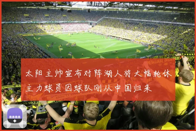 太阳主帅宣布对阵湖人将大幅轮休主力球员因球队刚从中国归来