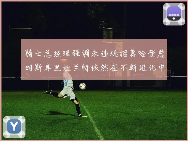 骑士总经理强调未违规招募哈登詹姆斯库里杜兰特依然在不断进化中
