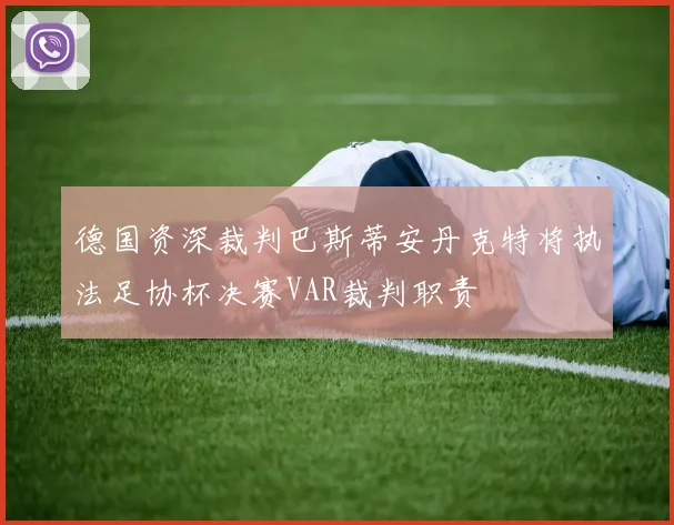 德国资深裁判巴斯蒂安丹克特将执法足协杯决赛VAR裁判职责