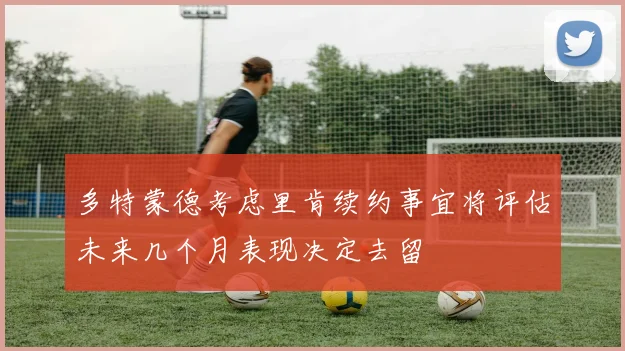 多特蒙德考虑里肯续约事宜将评估未来几个月表现决定去留