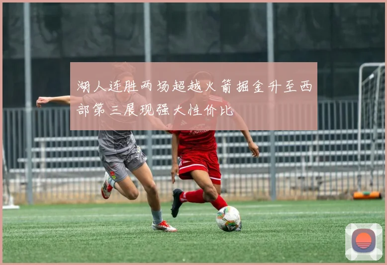 湖人连胜两场超越火箭掘金升至西部第三展现强大性价比