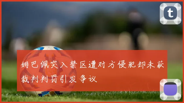 姆巴佩突入禁区遭对方侵犯却未获裁判判罚引发争议