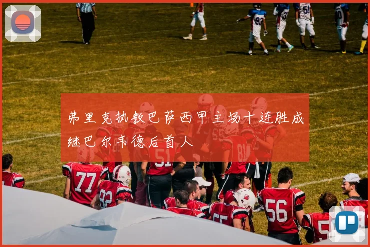 弗里克执教巴萨西甲主场十连胜成继巴尔韦德后首人