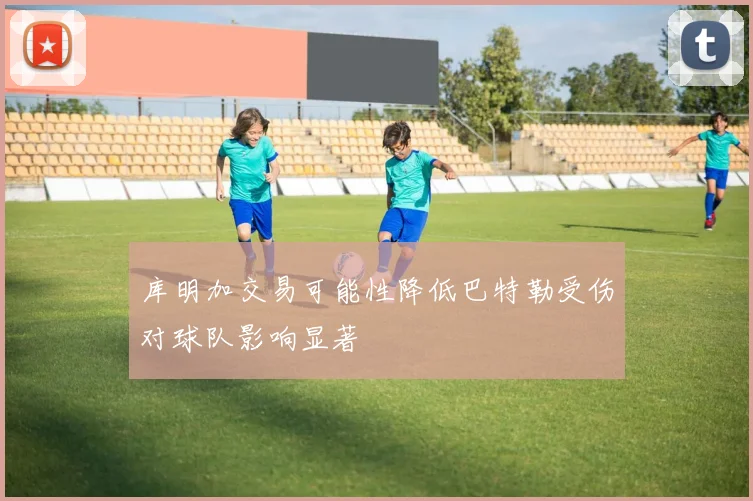 库明加交易可能性降低巴特勒受伤对球队影响显著