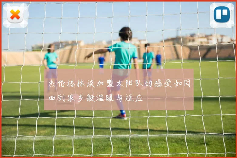 杰伦格林谈加盟太阳队的感受如同回到家乡般温暖与适应